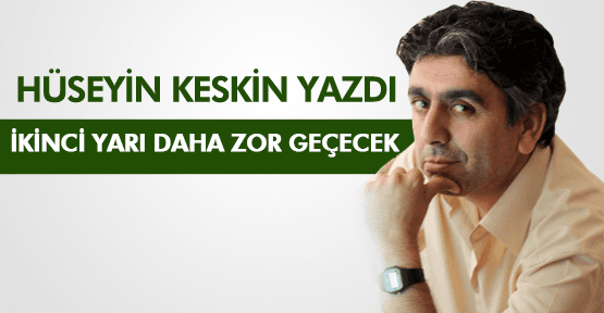 HÜSEYİN KESKİN ; İKİNCİ YARI DAHA ZOR GEÇECEK