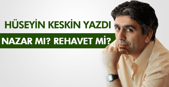 HÜSEYİN KESKİN ; NAZAR MI? REHAVET Mİ?
