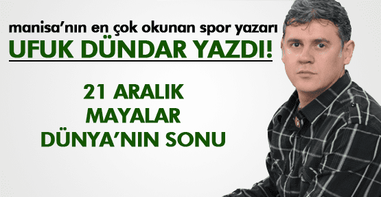 UFUK DÜNDAR ;21 ARALIK… MAYALAR… DÜNYANIN SONU…