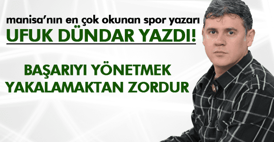 UFUK DÜNDAR ;BAŞARIYI YÖNETMEK, YAKALAMAKTAN ZORDUR…