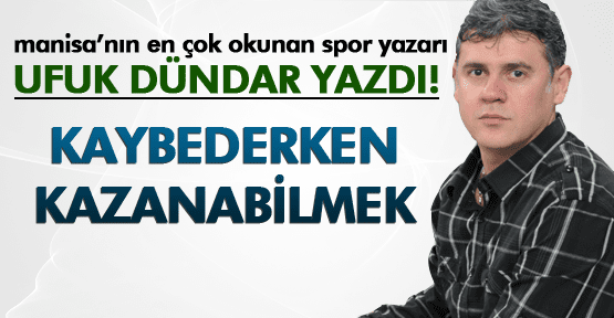 UFUK DÜNDAR ;KAYBEDERKEN KAZANABİLMEK
