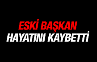 ESKİ BAŞKAN HAYATINI KAYBETTİ