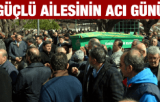 GÜÇLÜ AİLESİNİN ACI GÜNÜ