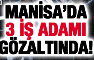 3 İŞ ADAMI GÖZALTINDA