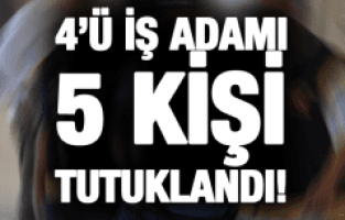 4'Ü İŞ ADAMI 5 KİŞİ TUTUKLANDI!