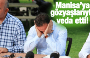 MANİSA'YA GÖZYAŞLARIYLA VEDA ETTİ!