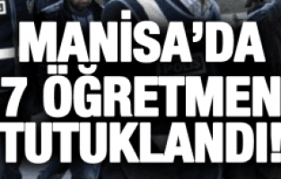 MANİSA’DA 7 ÖĞRETMEN TUTUKLANDI!