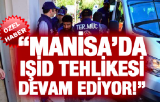 “MANİSA’DA IŞİD TEHLİKESİ DEVAM EDİYOR!”