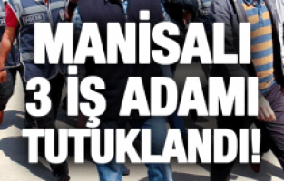 MANİSALI 3 İŞ ADAMI TUTUKLANDI