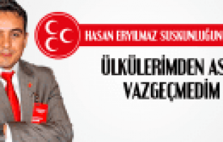 HASAN ERYILMAZ ÜLKÜLERİMDEN ASLA VAZGEÇMEDİM