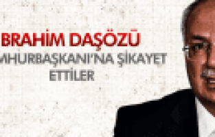 İBRAHİM DAŞÖZ'Ü CUMHURBAŞKANI'NA ŞİKAYET ETTİLER