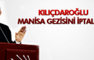 KILIÇDAROĞLU MANİSA GEZİSİNİ İPTAL ETTİ