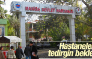 MANİSA'DAKİ HASTANELERDE TEDİRGİN BEKLEYİŞ