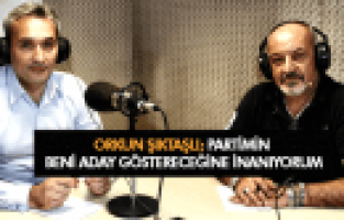 ORKUN ŞIKTAŞLI PARTİMİN BENİ ADAY GÖSTERECEĞİNE İNANIYORUM