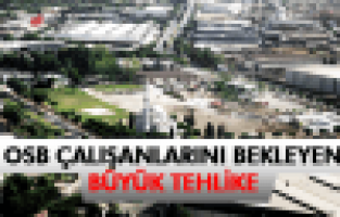 OSB ÇALIŞANLARINI BEKLEYEN BÜYÜK TEHLİKE