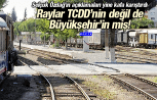 SELÇUK ÖZDAĞ'IN AÇIKLAMALARI YİNE KAFA KARIŞTIRDI “RAYLAR BÜYÜKŞEHİR'İN MİŞ!