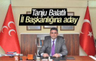 TANJU BALATLI MHP İL BAŞKANLIĞINA ADAY OLDUĞUNU AÇIKLADI