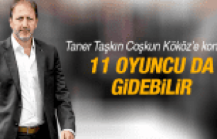 TANER TAŞKIN 11 FUTBOLCU DA GİDEBİLİR