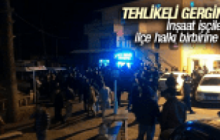 TEHLİKELİ GERGİNLİK İNŞAAT İŞÇİLERİ İLE İLÇE HALKI BİRBİRİNE GİRDİ