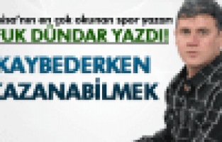 UFUK DÜNDAR ;KAYBEDERKEN KAZANABİLMEK